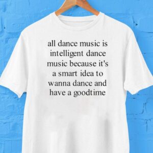 All Dance Music Is Intelligent Dance Music Because It’s A Smart Idea To Wanna Dance And Have A Goodtime Shirt
