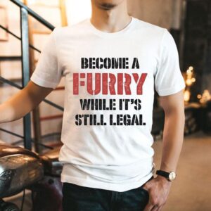 Become A Furry While It’s Still Legal Shirt
