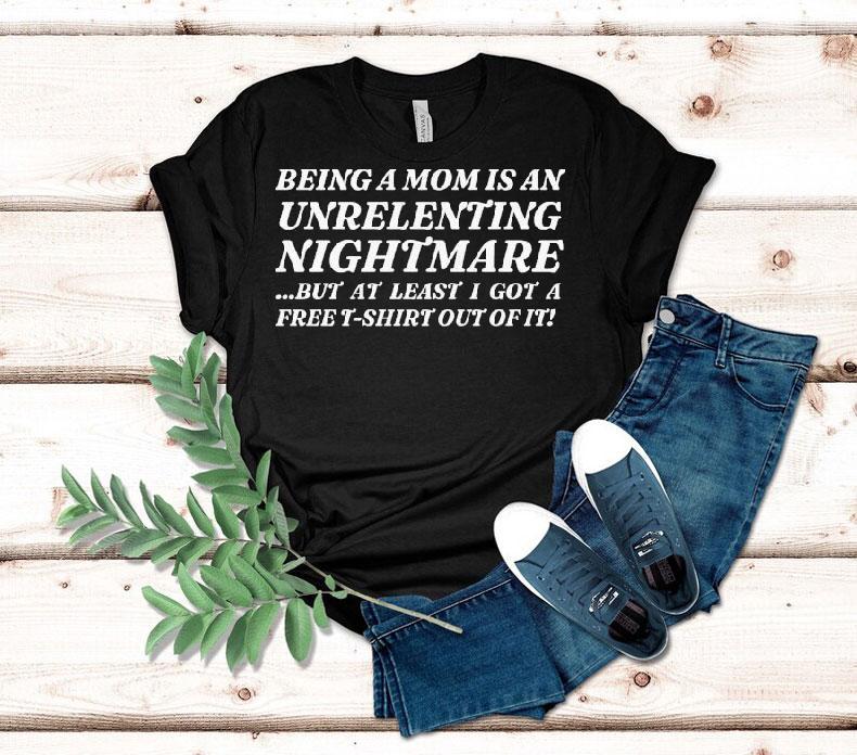 Being A Mom Is An Unrelenting Nightmare…but At Least I Got A Free Shirt Out Of It Shirt Being A Mom Is An Unrelenting Nightmare…but At Least I Got A Free Shirt Out Of It Shirt