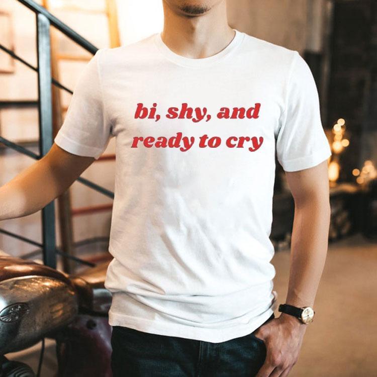 Bi, Shy, And Ready To Cry Shirt Bi, Shy, And Ready To Cry Shirt