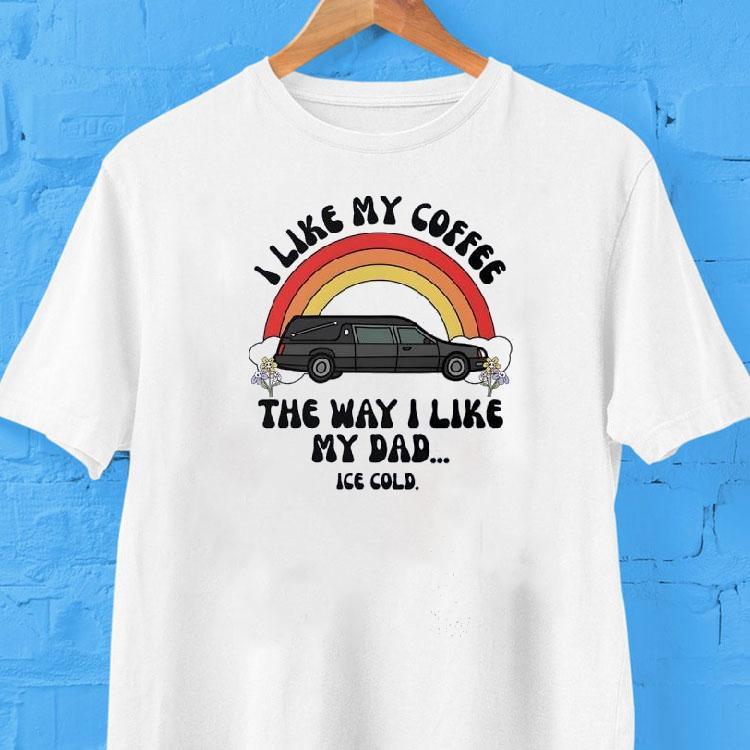 Car I Like My Coffee The Way I Like My Dad Ice Cold Shirt Car I Like My Coffee The Way I Like My Dad Ice Cold Shirt