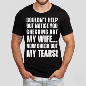 Couldn’t Help But Notice You Checking Out My Wife Shirt