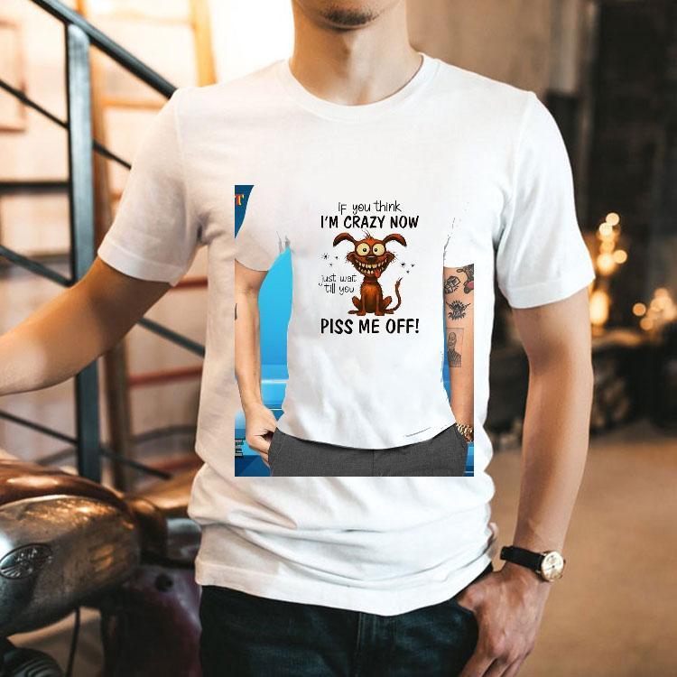 Dog If You Think I’m Crazy Now Just Wait Till You Piss Me Off Shirt Dog If You Think I’m Crazy Now Just Wait Till You Piss Me Off Shirt