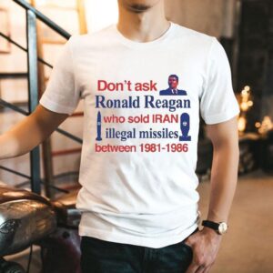 Don’t Ask Ronald Reagan Who Sold Iran Illegal Missiles Between 1981 1986 Contra Shirt