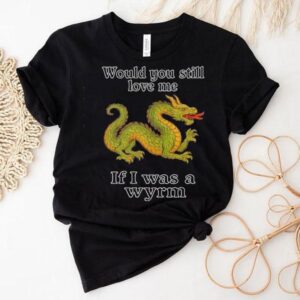 Dragon Would You Still Love Me If I Was A Wyrm Shirt