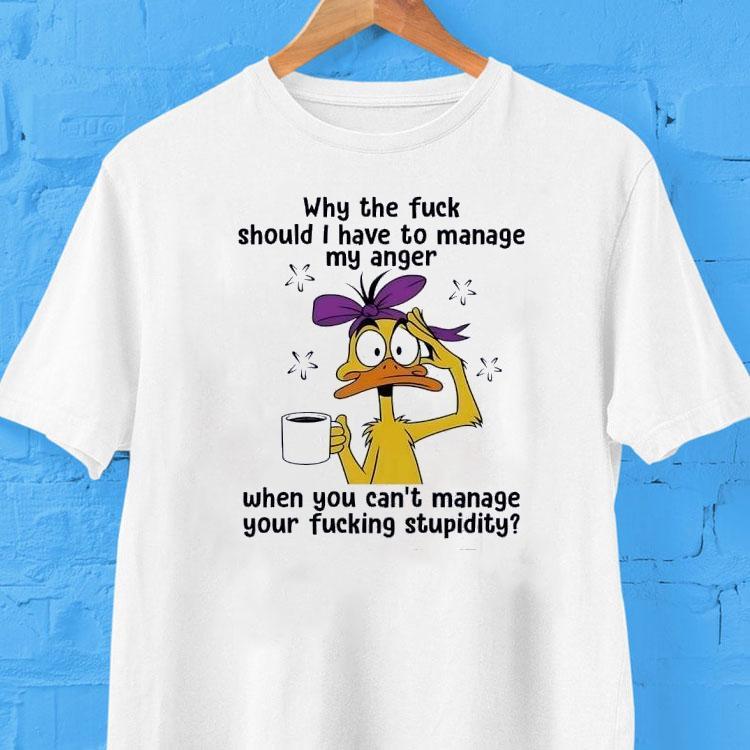Duck Why The Fck Should I Have To Manage My Anger When You Can’t Manage Your Fcking Stpidity Shirt Duck Why The Fck Should I Have To Manage My Anger When You Can’t Manage Your Fcking Stpidity Shirt