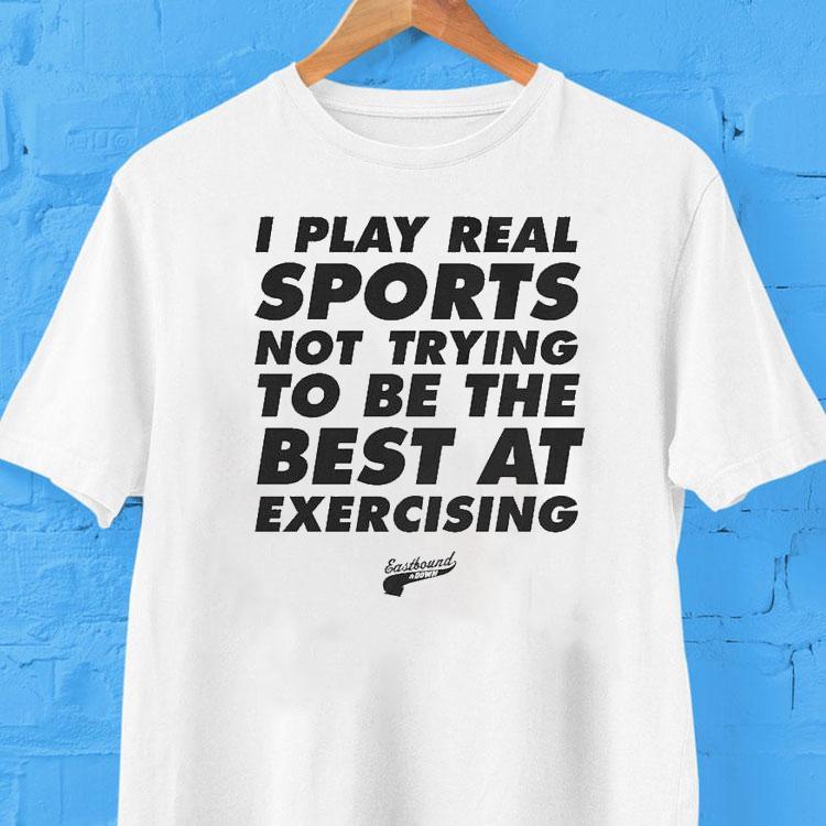 Eastbound Down I Play Real Sports Not Trying To Be The Best At Exercising Shirt Eastbound Down I Play Real Sports Not Trying To Be The Best At Exercising Shirt