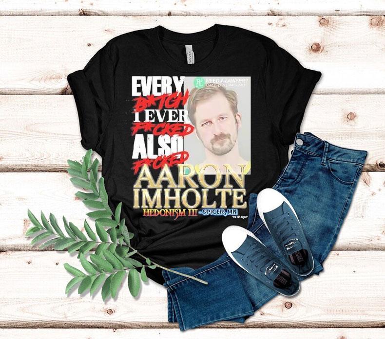 Every Btch I Ever Fcked Also Fcked Aaron Imholte Hedonism Iii Shirt Every Btch I Ever Fcked Also Fcked Aaron Imholte Hedonism Iii Shirt