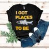 Fish I Got Places To Be Shirt