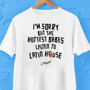 Hugel I’m Sorry But The Hottest Babes Listen To Latin House Shirt