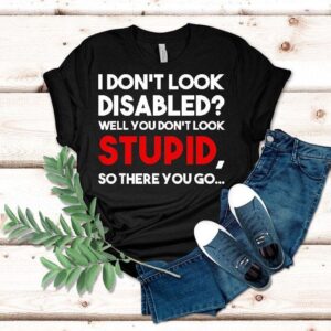 I Don’t Look Disabled Well You Don’t Look Stupid So There You Go Shirt