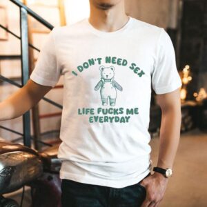 I Don’t Need Sex Life Fucks Me Everyday Bear Shirt