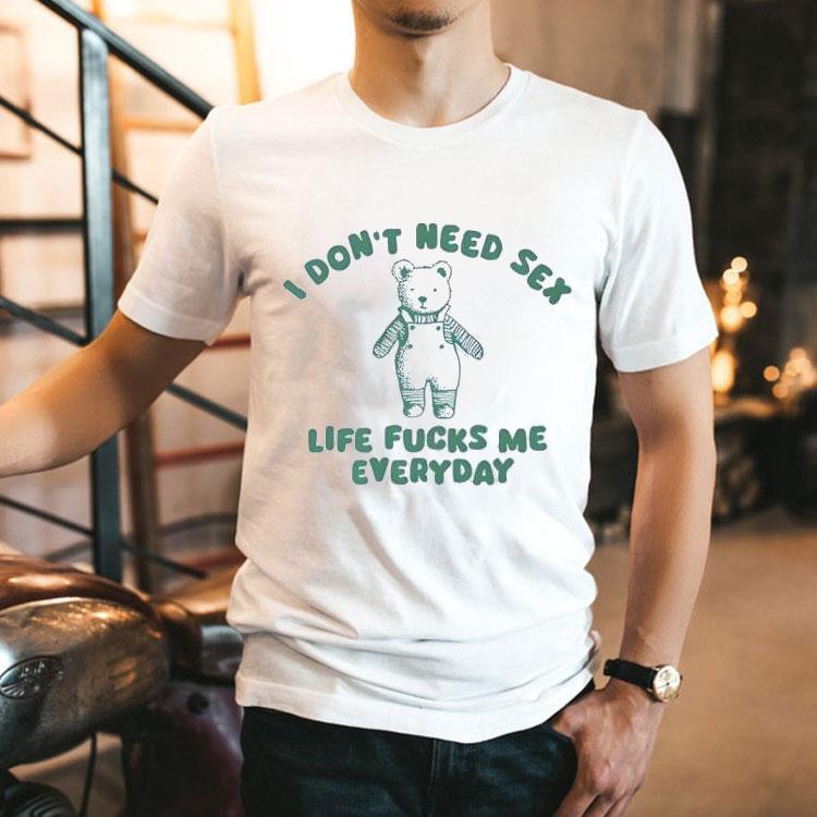 I Don’t Need Sex Life Fucks Me Everyday Bear Shirt I Don’t Need Sex Life Fucks Me Everyday Bear Shirt
