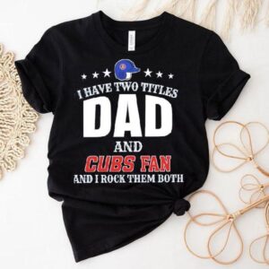 I Have Two Titles Dad And Chicago Cubs Fan And I Rock Them Both Shirt I Have Two Titles Dad And Chicago Cubs Fan And I Rock Them Both Shirt
