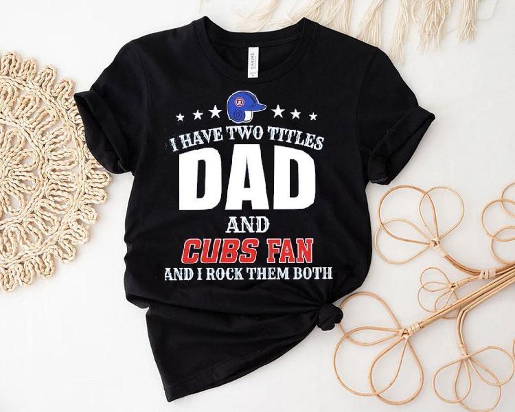 I Have Two Titles Dad And Chicago Cubs Fan And I Rock Them Both Shirt I Have Two Titles Dad And Chicago Cubs Fan And I Rock Them Both Shirt