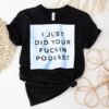I Just Did Your Fckin Podcast Shirt