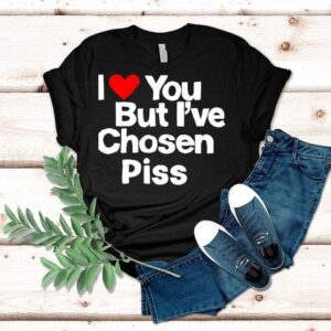 I Love You But I’ve Chosen Piss Shirt