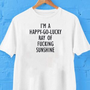 I’m A Happy Go Lucky Ray Of Fcking Sunshine Shirt