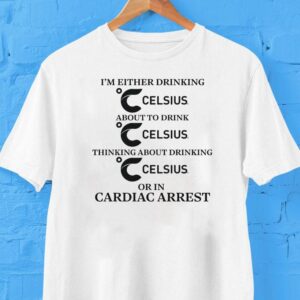 I M Either Drinking Celsius About To Drink Celsius Thinking About Drinking Celsius Or An Cardiac Arres Tshirt