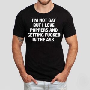 I’m Not Gay But I Love Poppers And Getting Fcked In The Ass Shirt