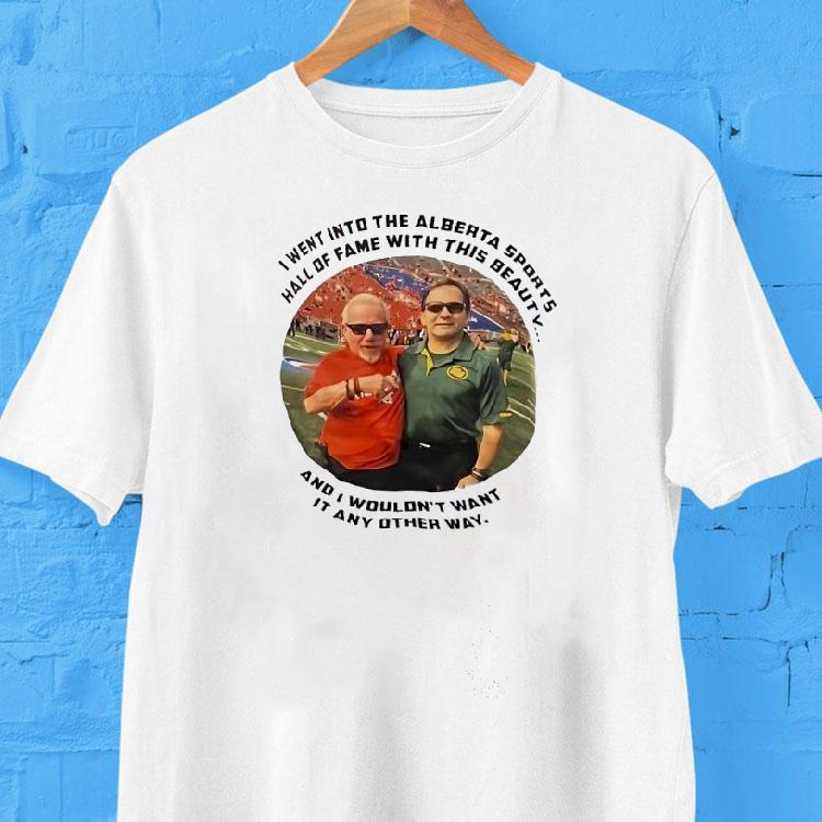 I Went Into The Alberta Sports Hall Of Fame With This Beauty And I Wouldn’t Want It Any Other Way Shirt I Went Into The Alberta Sports Hall Of Fame With This Beauty And I Wouldn’t Want It Any Other Way Shirt