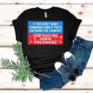 If You Don’t Want Criminals Rapists Entering Country Stop Electing Them As President Shirt