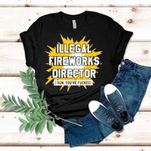 Illegal Fireworks Director I Run You Re Fucked Tshirt