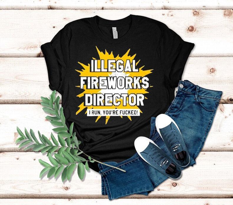 Illegal Fireworks Director I Run You’re Fucked Shirt Illegal Fireworks Director I Run You’re Fucked Shirt