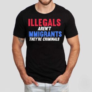 Illegals Aren’t Immigrants They’re Criminals Shirt