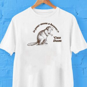 Is Your Mom A Beaver Cuz Dam Shirt Is Your Mom A Beaver Cuz Dam Shirt