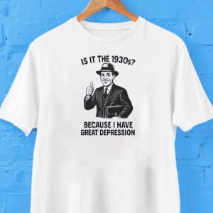 It Is The 1930s Because I Have Great Depression Shirt