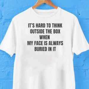 It’s Hard To Think Outside The Box When My Face Is Always Buried In It Shirt