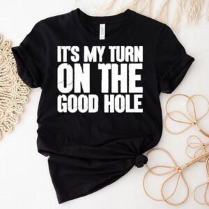 It’s My Turn On The Good Hole Shirt
