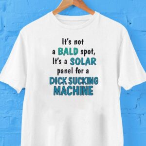 It’s Not A Bald Spot It’s A Solar Panel For A Dick Sucking Machine Shirt