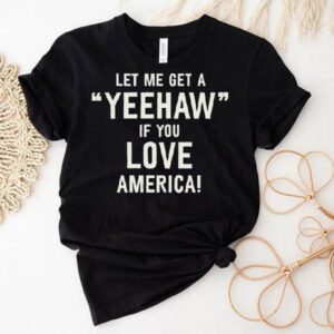 Let Me Get A Yeehaw If You Love America Shirt