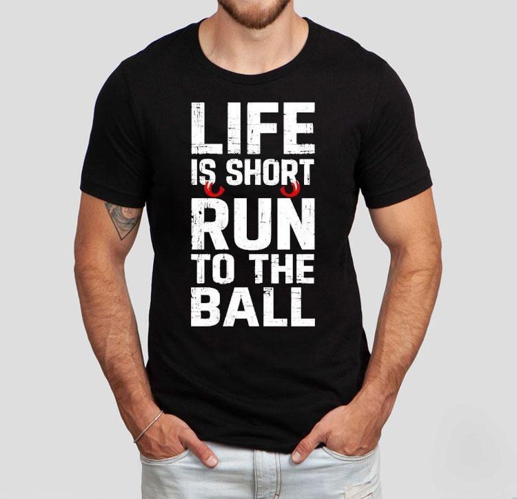 Life Is Short Run To The Ball Shirt Life Is Short Run To The Ball Shirt