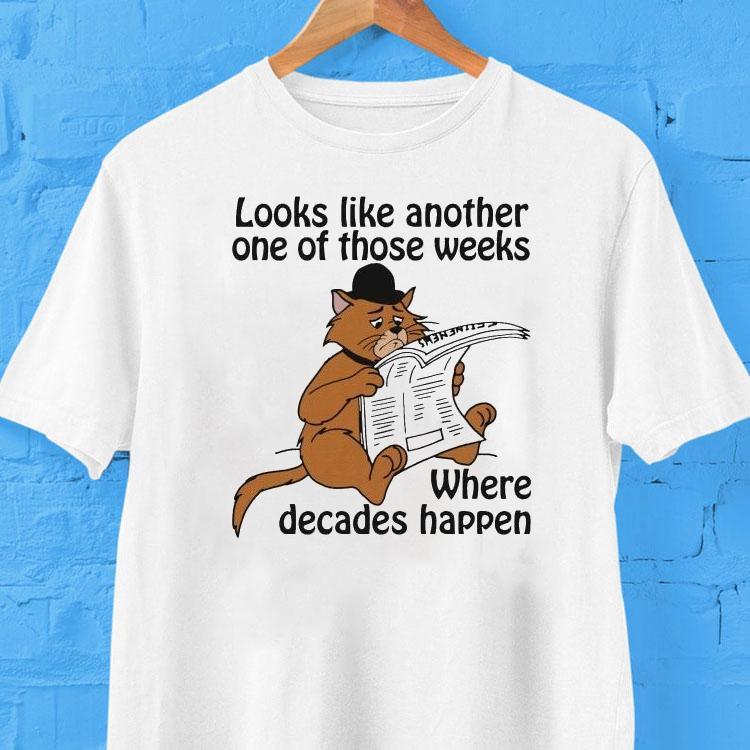 Looks Like Another One Of Those Weeks Where Decades Happen Cat Shirt Looks Like Another One Of Those Weeks Where Decades Happen Cat Shirt