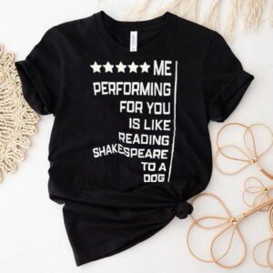Me Performing For You Is Like Reading Shakespeare To A Dog Shirt