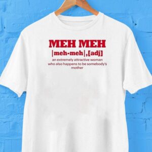 Meh Meh An Extremely Attractive Woman Who Also Happens To Be Somebody’s Mother Shirt