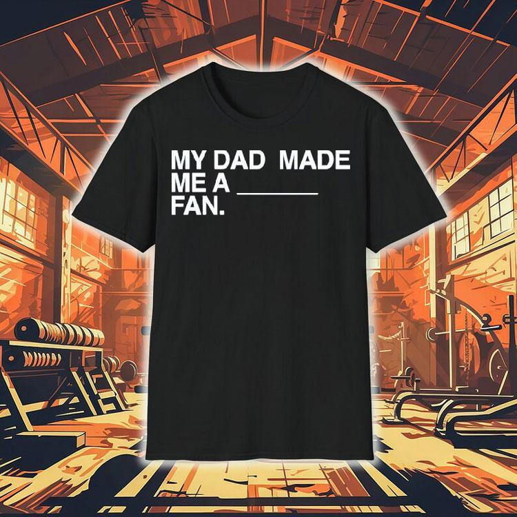 My Dad Made Me A Fan Shirt My Dad Made Me A Fan Shirt