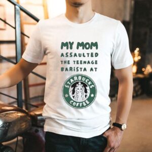 My Mom Assaulted The Nage Barista At Starbucks Coffee Shirt My Mom Assaulted The Nage Barista At Starbucks Coffee Shirt