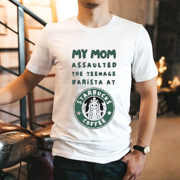 My Mom Assaulted The Nage Barista At Starbucks Coffee Shirt My Mom Assaulted The Nage Barista At Starbucks Coffee Shirt