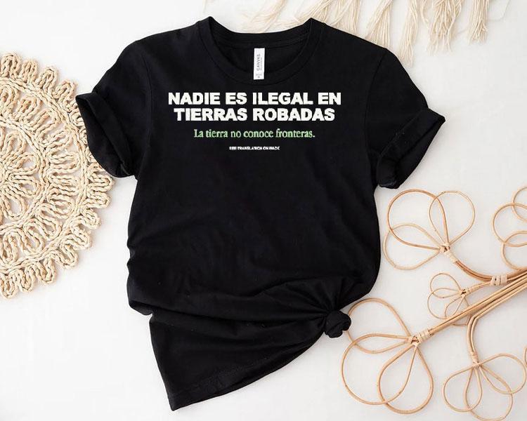 Nadie Es Ilegal En Tierras Robadas La Tierra No Conoce Fronteras See Translation On Back Shirt Nadie Es Ilegal En Tierras Robadas La Tierra No Conoce Fronteras See Translation On Back Shirt