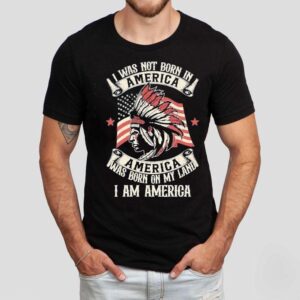 Native I Was Not Born In America Was Born On My Land I Am America Shirt
