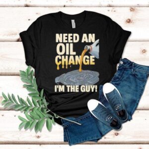 Need An Oil Change I’m The Guy Shirt