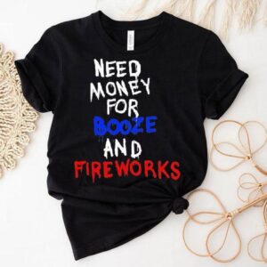 Need Money For Booze And Fireworks Shirt