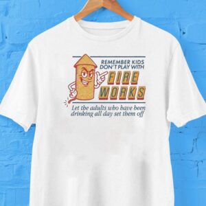 Remember Kids Don’t Play With Fire Works Let The Adults Who Have Been Drinking All Day Set Them Off Shirt