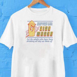 Remember Kids Don’t Play With Fireworks Let The Adults Who Have Been Drinking All Day Set Them Off Shirt