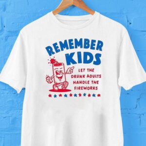 Remember Kids Let The Drunk Adults Handle The Fireworks Shirt