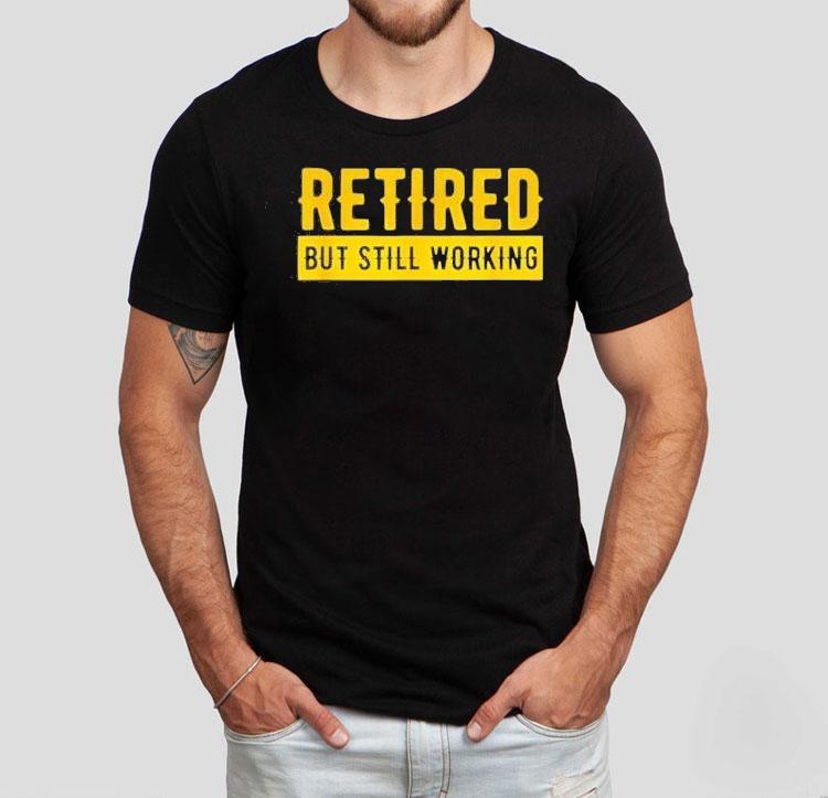 Retired But Still Working Shirt Retired But Still Working Shirt